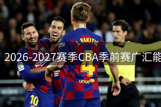 2026-2027赛季CBA季前赛广汇能源队分组及赛程公布